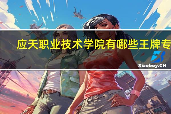 应天职业技术学院有哪些王牌专业