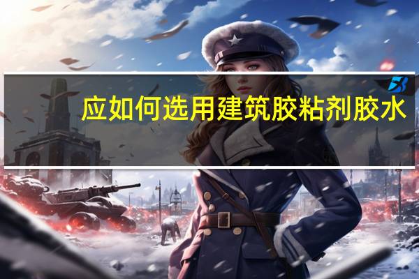 应如何选用建筑胶粘剂胶水（应如何选用建筑胶粘剂）