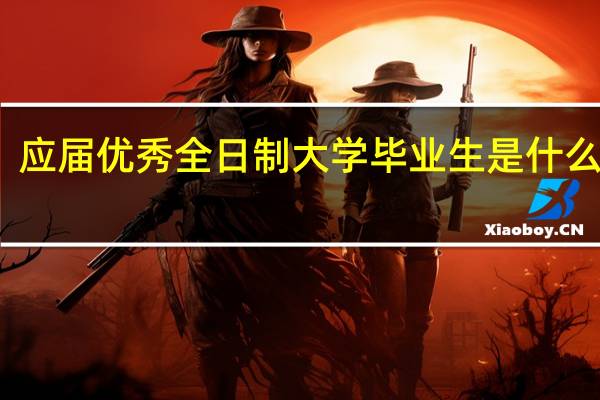 应届优秀全日制大学毕业生是什么意思