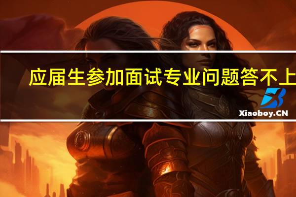 应届生参加面试专业问题答不上来，该怎么委婉的救场