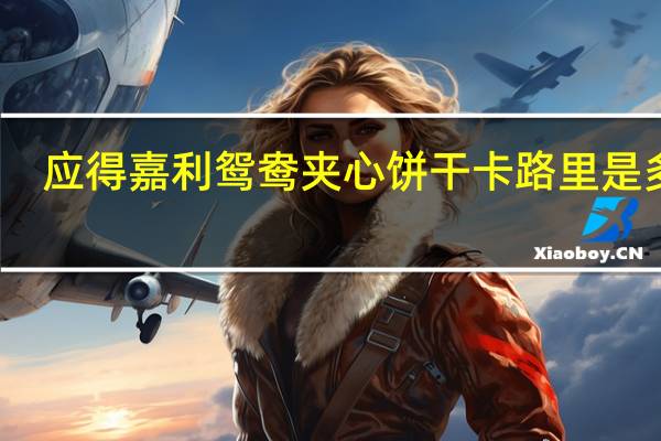 应得嘉利 鸳鸯夹心饼干卡路里是多少