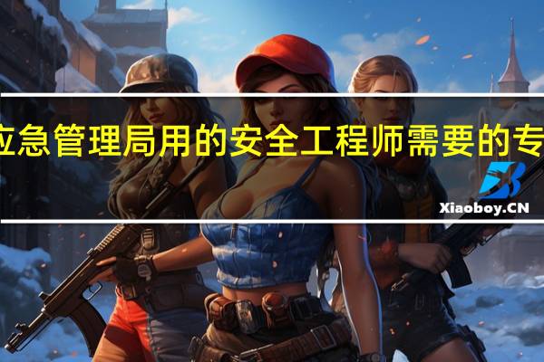应急管理局用的安全工程师需要的专业如何