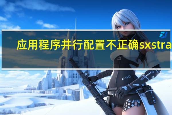 应用程序并行配置不正确sxstrace.exe（qq由于应用程序配置不正确）