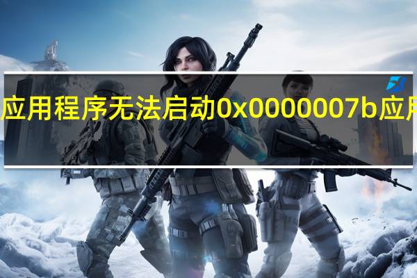 应用程序无法启动0x0000007b 应用程序