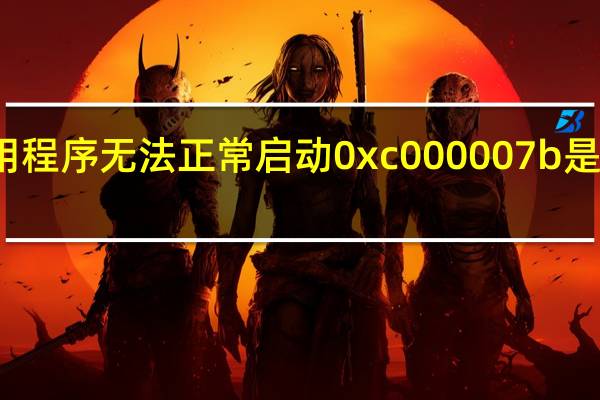 应用程序无法正常启动0xc000007b是什么原因（应用程序无法正常启动0xc000007b）