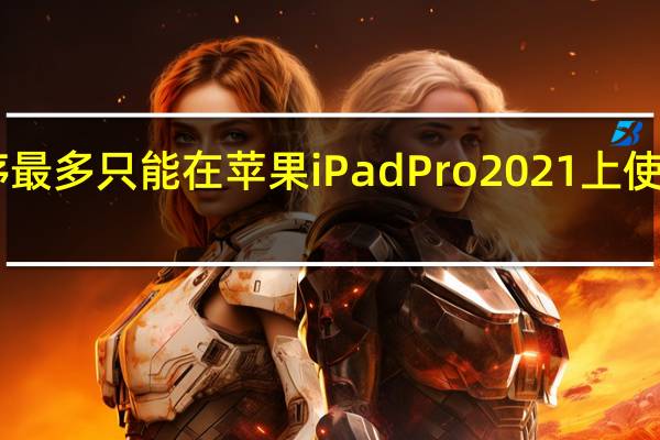 应用程序最多只能在苹果iPadPro2021上使用5GB的RAM