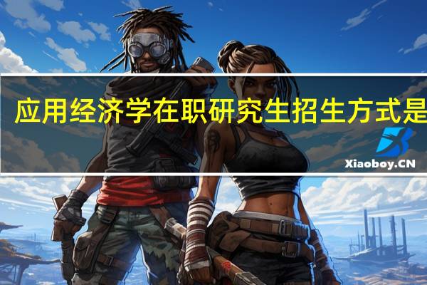 应用经济学在职研究生招生方式是什么