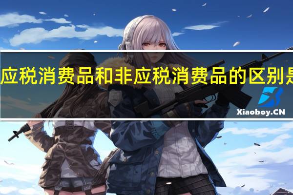 应税消费品和非应税消费品的区别是什么（应税消费品和非应税消费品的区别）