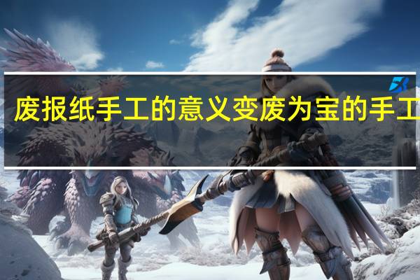 废报纸手工的意义 变废为宝的手工制作