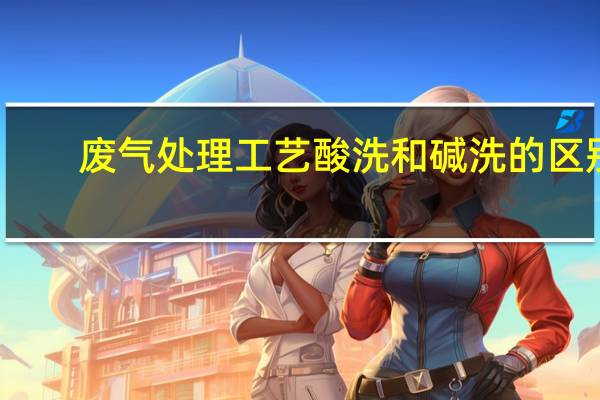 废气处理工艺酸洗和碱洗的区别