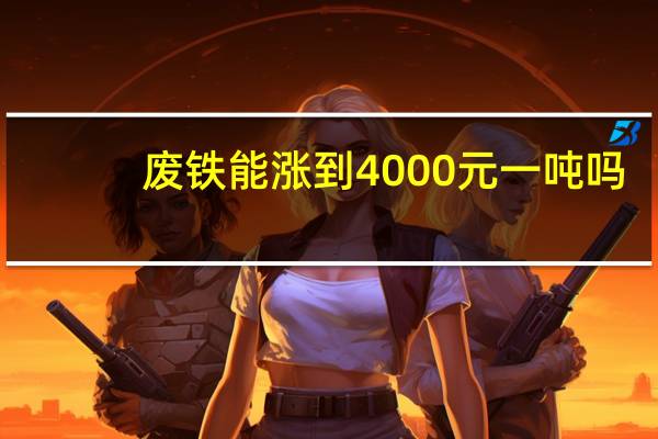 废铁能涨到4000元一吨吗