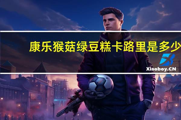 康乐 猴菇绿豆糕卡路里是多少