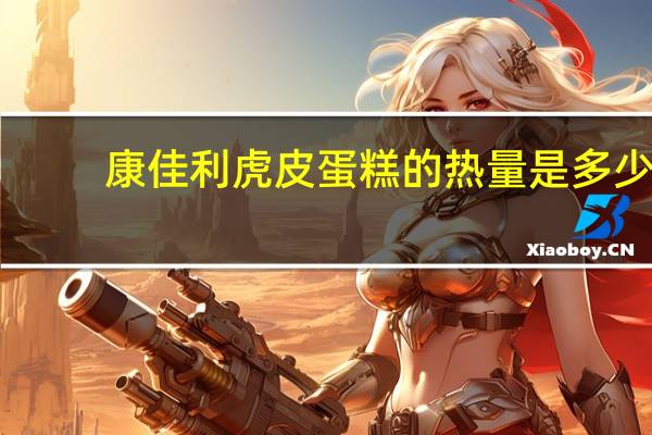 康佳利 虎皮蛋糕的热量是多少