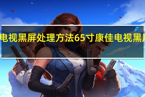 康佳电视黑屏处理方法65寸 康佳电视黑屏处理方法