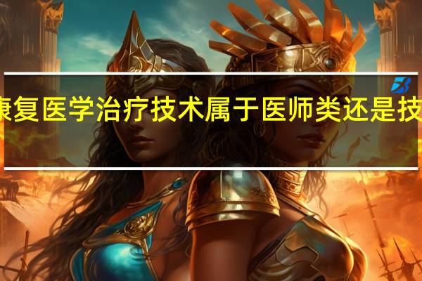 康复医学治疗技术属于医师类还是技师类啊