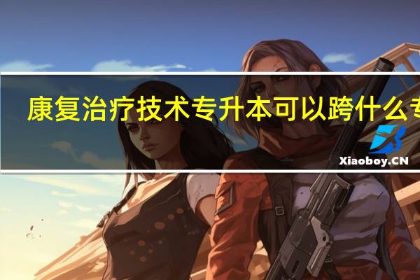 康复治疗技术专升本可以跨什么专业