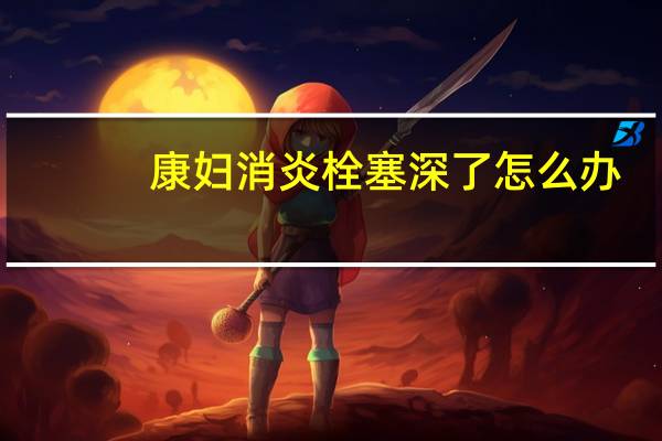 康妇消炎栓塞深了怎么办（康妇消炎栓塞多深有效果）