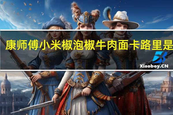 康师傅 小米椒泡椒牛肉面卡路里是多少