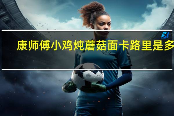 康师傅 小鸡炖蘑菇面卡路里是多少