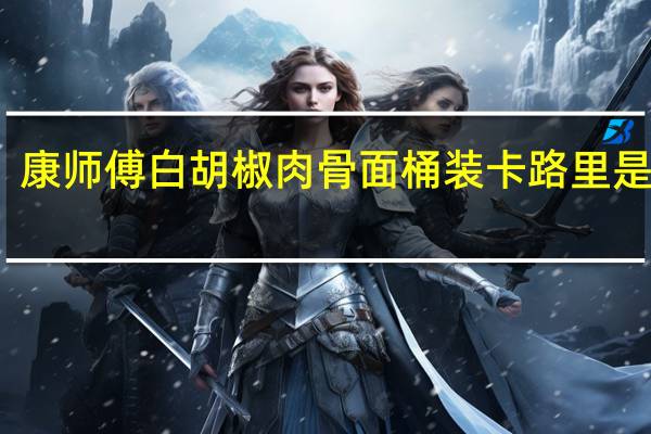 康师傅 白胡椒肉骨面 桶装卡路里是多少