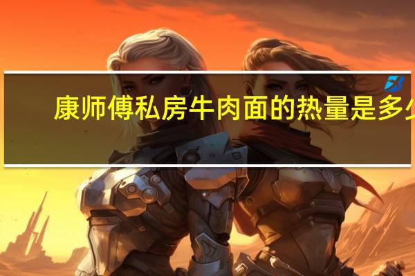 康师傅 私房牛肉面的热量是多少