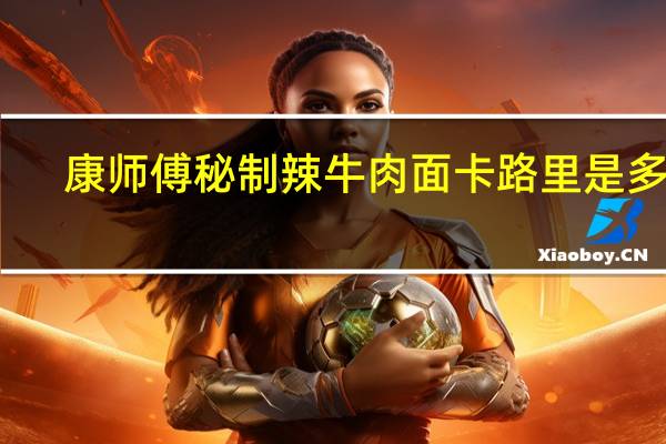 康师傅 秘制辣牛肉面卡路里是多少