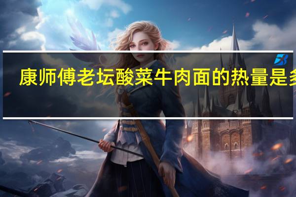 康师傅 老坛酸菜牛肉面的热量是多少