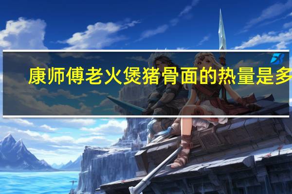 康师傅老火煲猪骨面的热量是多少