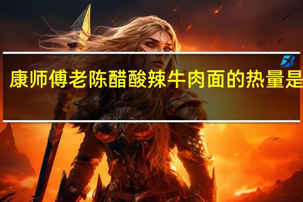 康师傅 老陈醋酸辣牛肉面的热量是多少