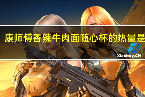 康师傅 香辣牛肉面随心杯的热量是多少