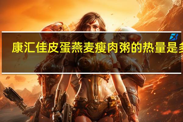 康汇佳 皮蛋燕麦瘦肉粥的热量是多少