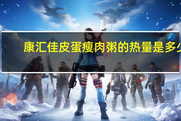 康汇佳 皮蛋瘦肉粥的热量是多少