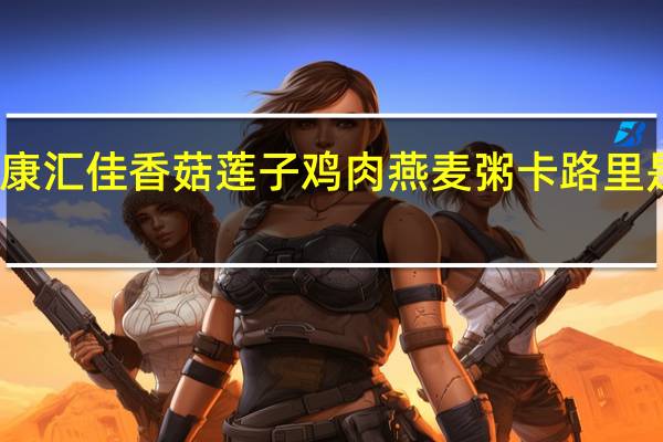 康汇佳 香菇莲子鸡肉燕麦粥卡路里是多少
