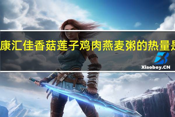 康汇佳 香菇莲子鸡肉燕麦粥的热量是多少