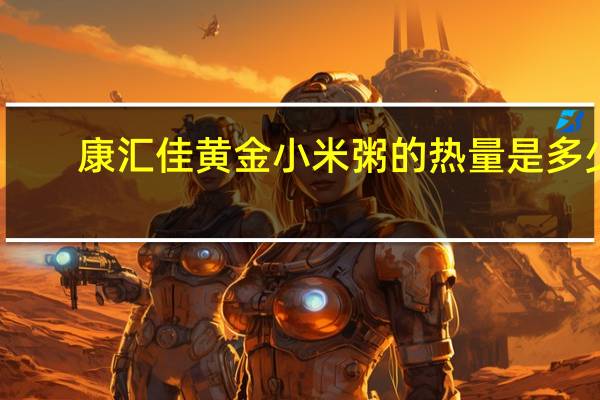 康汇佳 黄金小米粥的热量是多少