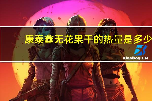 康泰鑫 无花果干的热量是多少