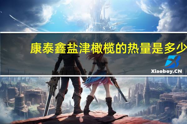 康泰鑫 盐津橄榄的热量是多少