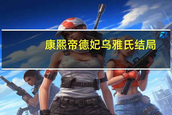 康熙帝德妃乌雅氏结局（康熙帝德妃乌雅氏）