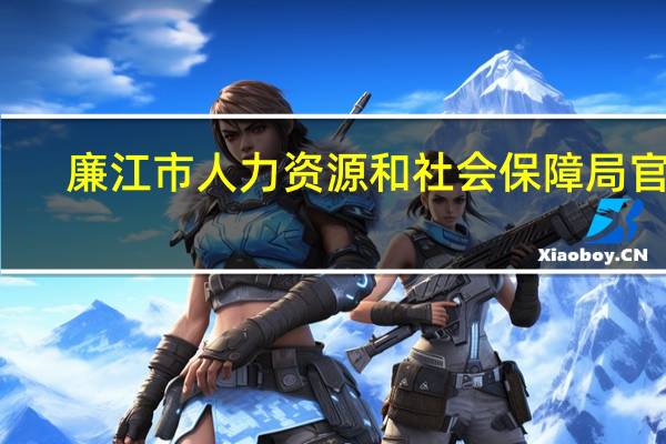 廉江市人力资源和社会保障局官网（廉江市人力资源和社会保障局）