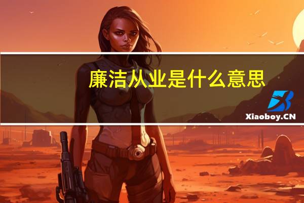 廉洁从业是什么意思（廉洁是什么意思）