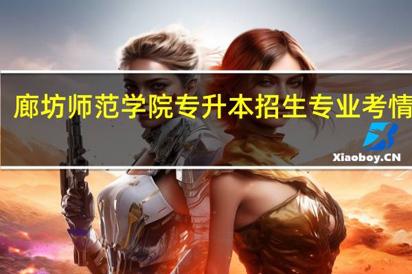 廊坊师范学院专升本招生专业考情分析