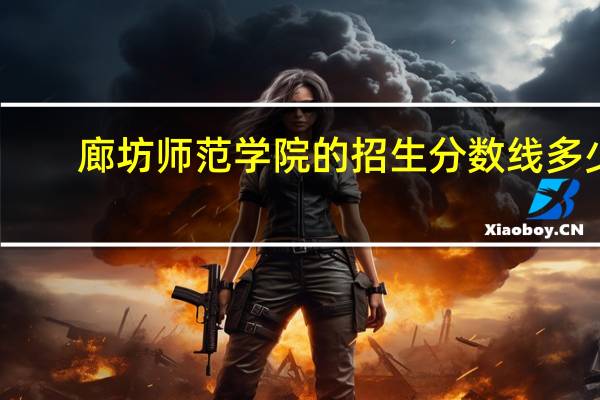 廊坊师范学院的招生分数线多少