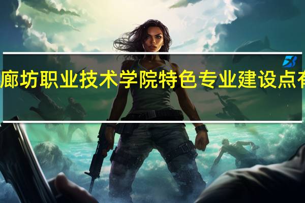 廊坊职业技术学院特色专业建设点有哪些
