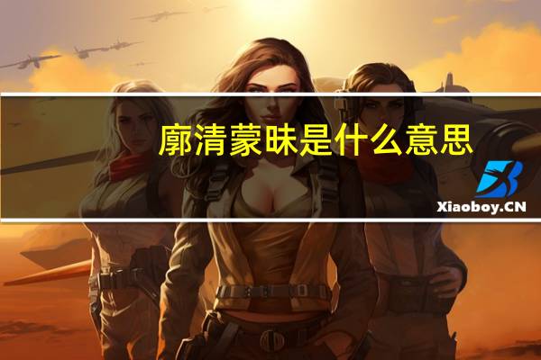 廓清蒙昧是什么意思（怎么理解廓清蒙昧的意思）