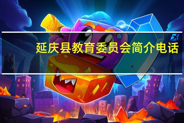 延庆县教育委员会简介电话（延庆县教育委员会简介）