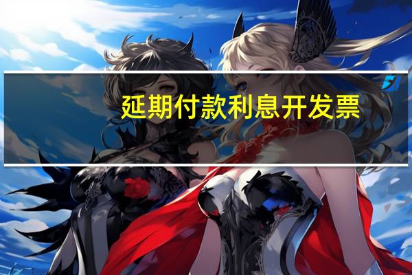延期付款利息开发票（延期付款利息增值税怎么开票）