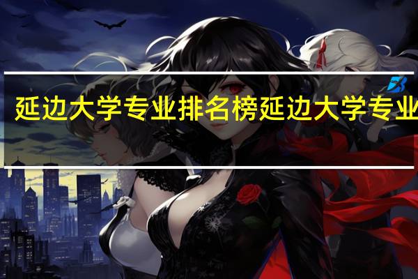 延边大学专业排名榜延边大学专业排名
