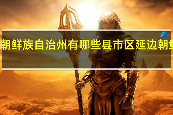 延边朝鲜族自治州有哪些县市区 延边朝鲜族自治州