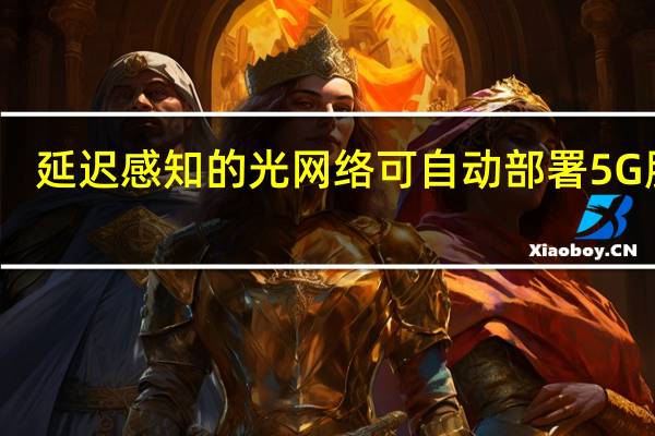 延迟感知的光网络可自动部署5G服务