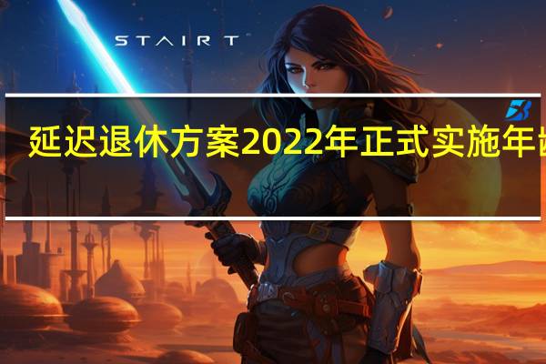 延迟退休方案2022年正式实施年龄表　